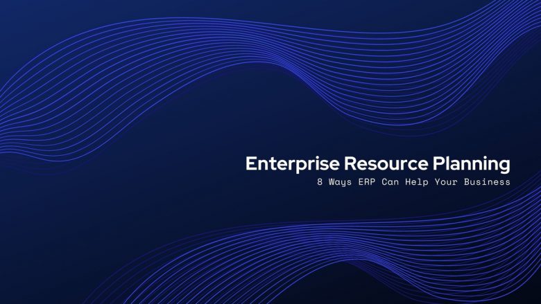 8 Ways Enterprise Resource Planning (ERP) Can Help Your Business