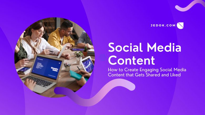 How to Create Engaging Social Media Content that Gets Shared and Liked