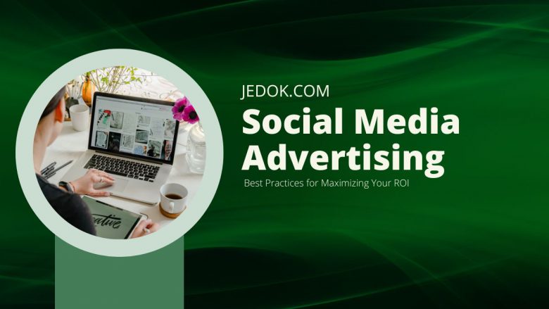 Social Media Advertising: Best Practices for Maximizing Your ROI