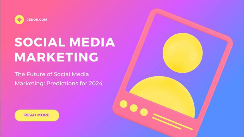 The Future of Social Media Marketing: Predictions for 2024
