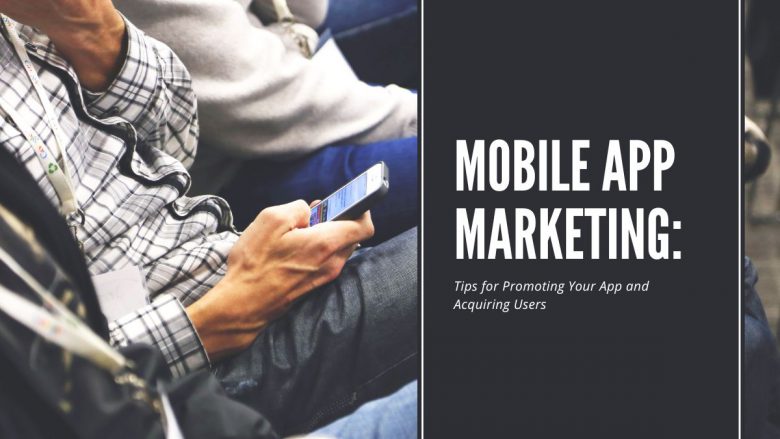 Mobile App Marketing: Tips for Promoting Your App and Acquiring Users