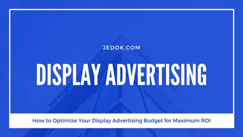 How to Optimize Your Display Advertising Budget for Maximum ROI