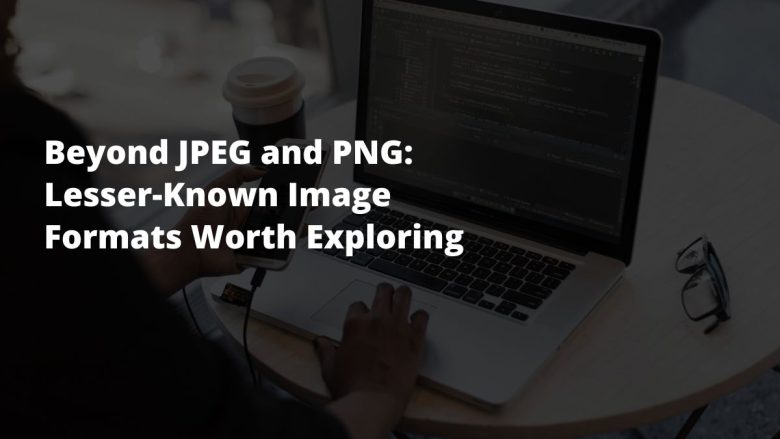 Beyond JPEG and PNG: Lesser-Known Image Formats Worth Exploring