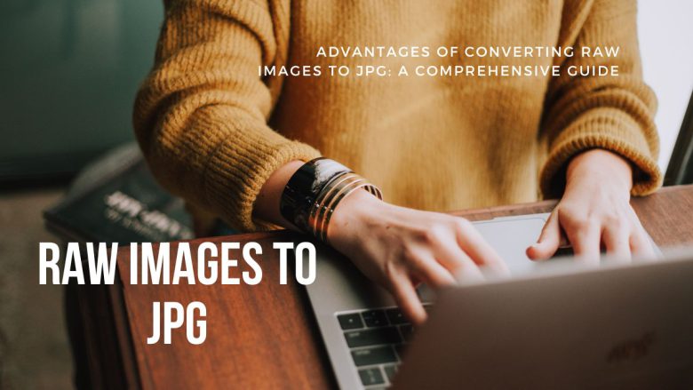 Advantages of Converting RAW Images to JPG: A Comprehensive Guide